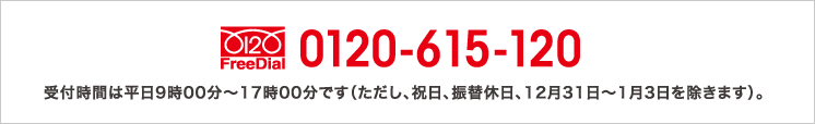 0120-615-120 受付時間は平日9時00分~17時00分です(ただし、祝日、振替休日、12月31日~1月3日を除きます)。