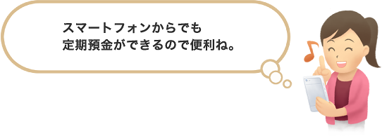 スマートフォンからでも定期預金ができるので便利ね。