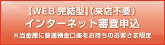 【WEB完結型】（来店不要）インターネット審査申込 ※当金庫に普通預金口座をお持ちのお客さま限定