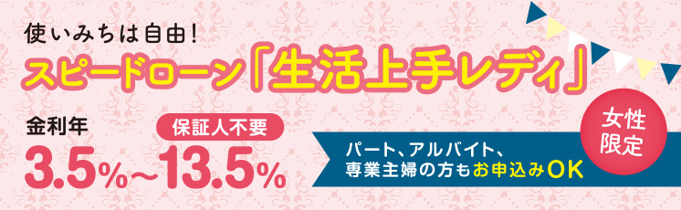 使いみちは自由！スピードローン「生活上手レディ」パート、アルバイト、専業主婦の方もお申込みOK（女性
限定）